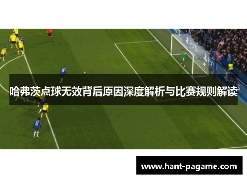 哈弗茨点球无效背后原因深度解析与比赛规则解读