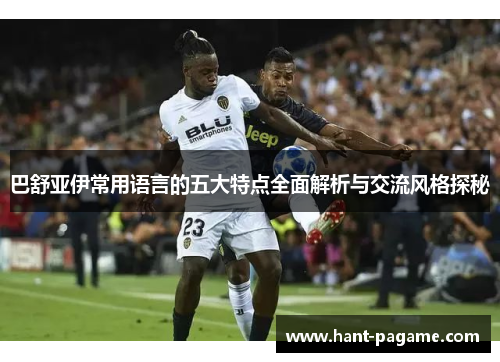 巴舒亚伊常用语言的五大特点全面解析与交流风格探秘 巴舒亚伊常用语言的五大特点全面解析与交流风格探秘