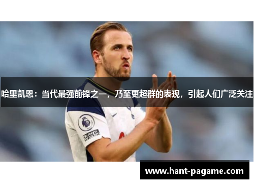 哈里凯恩:当代最强前锋之一,乃至更超群的表现,引起人们广泛关注 哈里凯恩:当代最强前锋之一,乃至更超群的表现,引起人们广泛关注