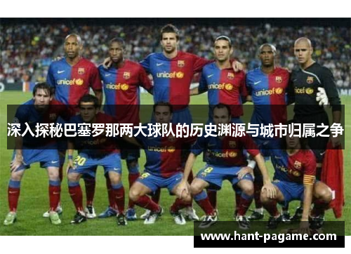 深入探秘巴塞罗那两大球队的历史渊源与城市归属之争 深入探秘巴塞罗那两大球队的历史渊源与城市归属之争