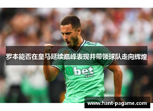 罗本能否在皇马延续巅峰表现并带领球队走向辉煌 罗本能否在皇马延续巅峰表现并带领球队走向辉煌