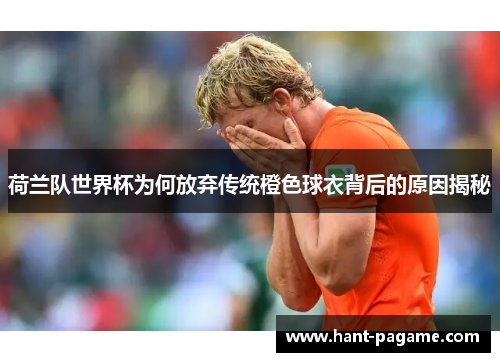 荷兰队世界杯为何放弃传统橙色球衣背后的原因揭秘 荷兰队世界杯为何放弃传统橙色球衣背后的原因揭秘