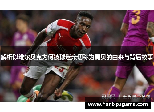解析以维尔贝克为何被球迷亲切称为黑贝的由来与背后故事 解析以维尔贝克为何被球迷亲切称为黑贝的由来与背后故事