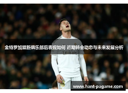 金特罗加盟新俱乐部后表现如何 近期转会动态与未来发展分析 金特罗加盟新俱乐部后表现如何 近期转会动态与未来发展分析