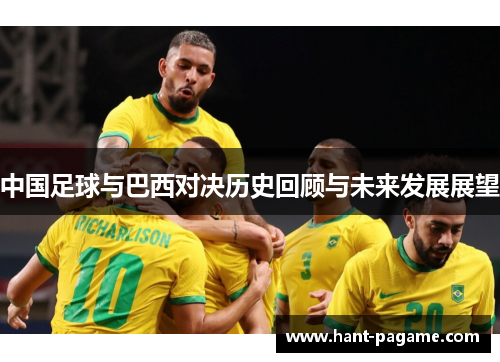 中国足球与巴西对决历史回顾与未来发展展望 中国足球与巴西对决历史回顾与未来发展展望