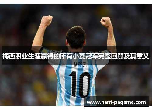 梅西职业生涯赢得的所有小赛冠军完整回顾及其意义 梅西职业生涯赢得的所有小赛冠军完整回顾及其意义