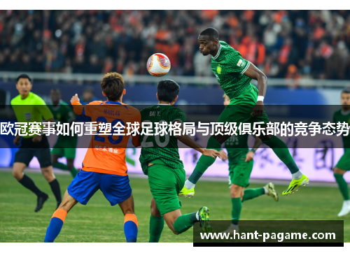 欧冠赛事如何重塑全球足球格局与顶级俱乐部的竞争态势 欧冠赛事如何重塑全球足球格局与顶级俱乐部的竞争态势