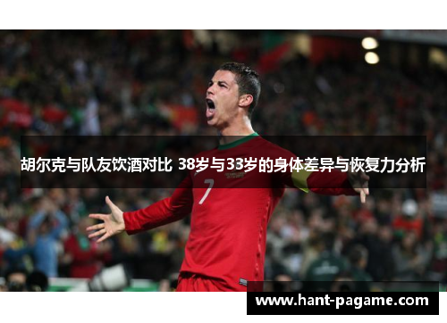 胡尔克与队友饮酒对比 38岁与33岁的身体差异与恢复力分析 胡尔克与队友饮酒对比 38岁与33岁的身体差异与恢复力分析