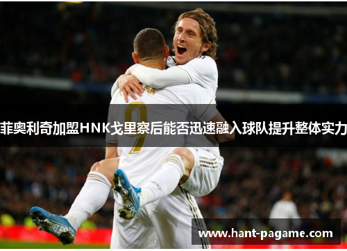 菲奥利奇加盟HNK戈里察后能否迅速融入球队提升整体实力 菲奥利奇加盟HNK戈里察后能否迅速融入球队提升整体实力