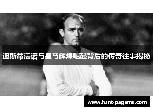 迪斯蒂法诺与皇马辉煌崛起背后的传奇往事揭秘