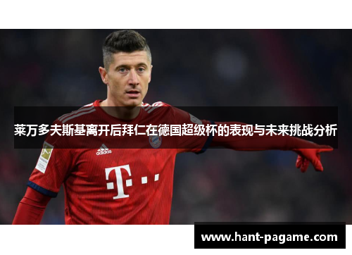 莱万多夫斯基离开后拜仁在德国超级杯的表现与未来挑战分析