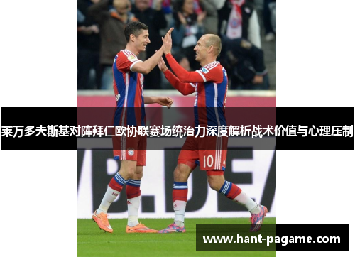 莱万多夫斯基对阵拜仁欧协联赛场统治力深度解析战术价值与心理压制