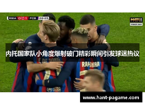 内托国家队小角度爆射破门精彩瞬间引发球迷热议