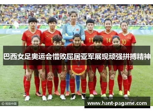 巴西女足奥运会惜败屈居亚军展现顽强拼搏精神