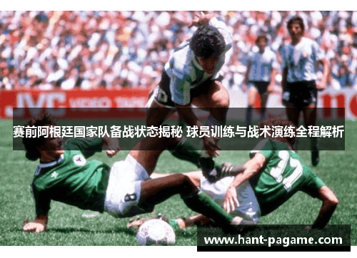 赛前阿根廷国家队备战状态揭秘 球员训练与战术演练全程解析