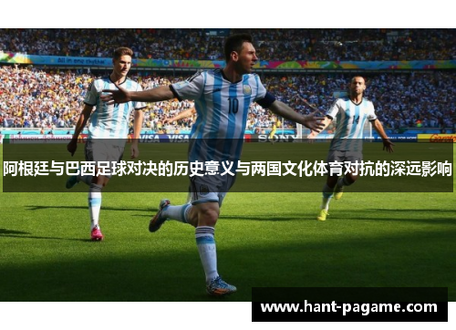 阿根廷与巴西足球对决的历史意义与两国文化体育对抗的深远影响 阿根廷与巴西足球对决的历史意义与两国文化体育对抗的深远影响