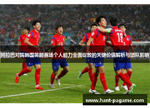 阿拉巴对阵韩国英超赛场个人能力全面绽放的关键价值解析与团队影响 阿拉巴对阵韩国英超赛场个人能力全面绽放的关键价值解析与团队影响