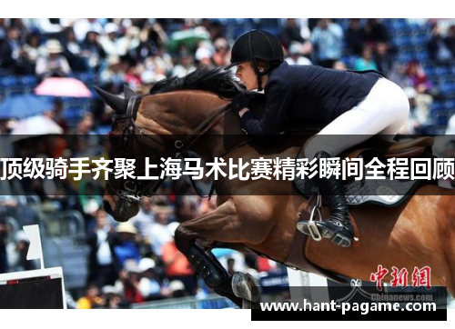 顶级骑手齐聚上海马术比赛精彩瞬间全程回顾 顶级骑手齐聚上海马术比赛精彩瞬间全程回顾